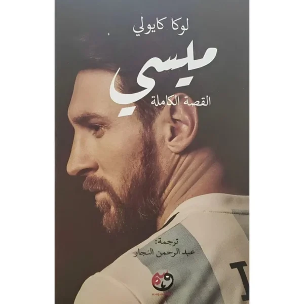 ميسي القصة الكاملة: سيرة أسطورة كرة القدم من روزاريو إلى المجد